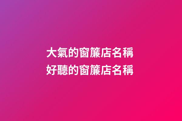 大氣的窗簾店名稱 好聽的窗簾店名稱-第1張-店鋪起名-玄機派